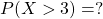 P(X > 3) = ?