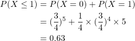 \begin{align*}P(X \leq 1) & = P(X=0) + P(X=1)  \\& = (\frac{3}{4})^5 + \frac{1}{4} \times (\frac{3}{4})^4 \times 5 \\& = 0.63\end{align*}