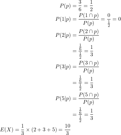 \begin{align*}P(p) & = \frac{3}{6} = \frac{1}{2} \\P( 1 | p) & = \frac{P(1 \cap p)}{P(p)} = \frac{0}{\frac{1}{2}} = 0 \\P( 2 | p) & = \frac{P(2 \cap p)}{P(p)} \\& = \frac{\frac{1}{6}}{\frac{1}{2}} = \frac{1}{3} \\P( 3 | p) & = \frac{P(3 \cap p)}{P(p)} \\& = \frac{\frac{1}{6}}{\frac{1}{2}} = \frac{1}{3} \\P( 5 | p) & = \frac{P(5 \cap p)}{P(p)} \\& = \frac{\frac{1}{6}}{\frac{1}{2}} = \frac{1}{3} \\E(X) = \frac{1}{3} \times(2+3+5) = \frac{10}{3}\end{align*}