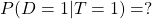 P(D=1 | T=1)= ?