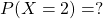 P(X=2) = ?