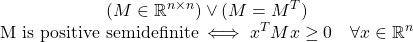 \begin{equation*}\begin{matrix}(M \in \mathbb{R}^{n \times n}) \vee (M = M^T) \\\text{M is positive semidefinite} \iff x^TMx \geq 0 \quad \forall x\in\mathbb{R}^n \end{matrix}\end{equation*}