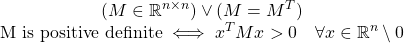 \begin{equation*}\begin{matrix}(M \in \mathbb{R}^{n \times n}) \vee (M = M^T) \\\text{M is positive definite} \iff x^TMx > 0 \quad \forall x\in\mathbb{R}^n \setminus 0\end{matrix}\end{equation*}