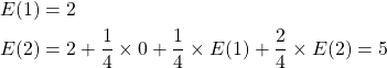 \begin{align*}E(1) & = 2 \\E(2) & = 2 + \frac{1}{4} \times 0 + \frac{1}{4} \times E(1) + \frac{2}{4} \times E(2) = 5 \\\end{align*}