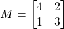 \begin{align*}M = \begin{bmatrix} 4 & 2 \\ 1 & 3 \end{bmatrix}\end{align*}