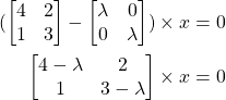 \begin{align*}(\begin{bmatrix} 4 & 2 \\ 1 & 3  \end{bmatrix} - \begin{bmatrix} \lambda & 0 \\ 0 & \lambda \end{bmatrix}) \times x = 0 \\\begin{bmatrix} 4- \lambda & 2 \\ 1 & 3 - \lambda \end{bmatrix} \times x = 0\\\end{align*}