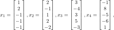 \begin{align*}x_1 = \begin{bmatrix} 1 \\ 2 \\ -1 \\ -1 \\ -1 \end{bmatrix}, x_2 = \begin{bmatrix} 2 \\ -1 \\ 1 \\ 2 \\ -2 \end{bmatrix},x_3 = \begin{bmatrix} 3 \\ -4 \\ 3 \\ 5 \\ -3 \end{bmatrix},x_4 = \begin{bmatrix} -1 \\ 8 \\ -5 \\ -6 \\ 1 \end{bmatrix},\end{align*}