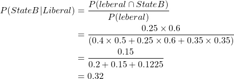 \begin{align*}P(State B | Liberal) & = \frac{P(leberal \cap State B)}{P(leberal)} \\& = \frac{0.25 \times 0.6}{ (0.4 \times 0.5 + 0.25 \times 0.6 + 0.35 \times 0.35)} \\& = \frac{0.15}{ 0.2 + 0.15 + 0.1225} \\& = 0.32\end{align*}