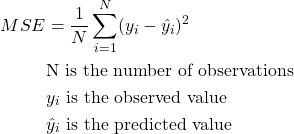 \begin{align*}MSE & = \frac{1}{N}\sum_{i=1}^N (y_i - \hat{y_i})^2 \\& \text{N is the number of observations} \\& y_i \text{ is the observed value} \\& \hat{y_i} \text{ is the predicted value}\end{align*}